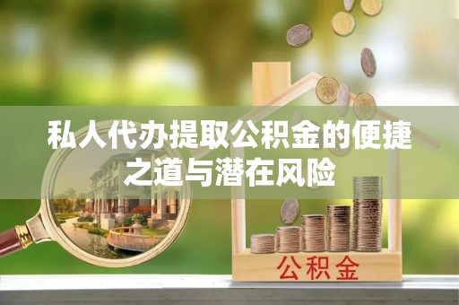 隆回私人代办提取公积金的便捷之道与潜在风险