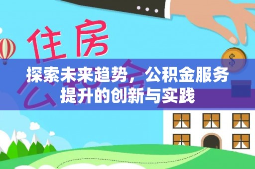 隆回探索未来趋势，公积金服务提升的创新与实践