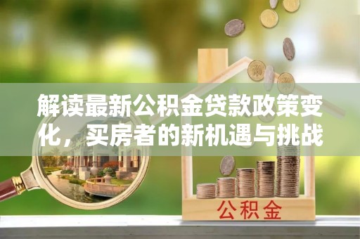 隆回解读最新公积金贷款政策变化，买房者的新机遇与挑战