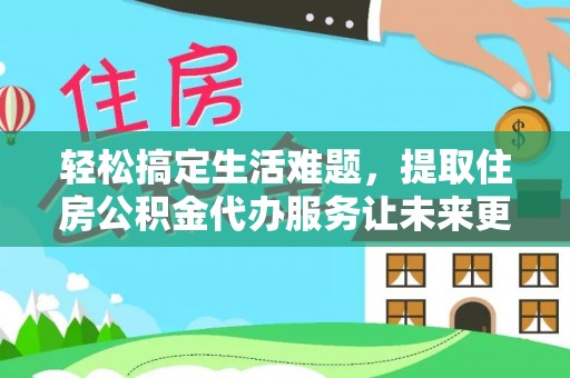 隆回轻松搞定生活难题，提取住房公积金代办服务让未来更安心