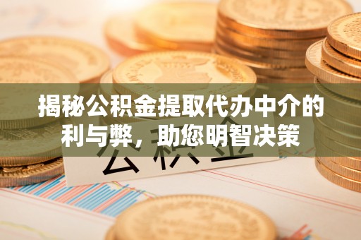 隆回揭秘公积金提取代办中介的利与弊，助您明智决策