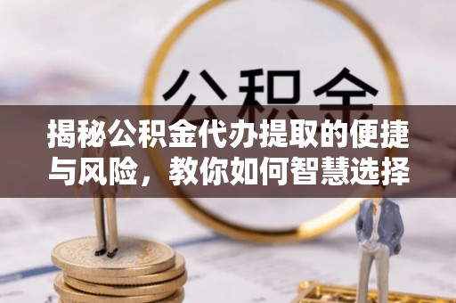 隆回揭秘公积金代办提取的便捷与风险，教你如何智慧选择