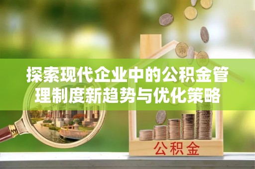 隆回探索现代企业中的公积金管理制度新趋势与优化策略