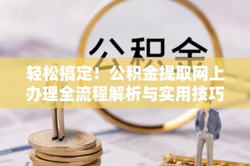 隆回轻松搞定！公积金提取网上办理全流程解析与实用技巧