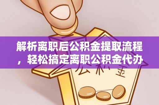 隆回解析离职后公积金提取流程，轻松搞定离职公积金代办提取手续