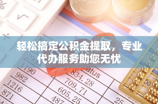 隆回轻松搞定公积金提取，专业代办服务助您无忧