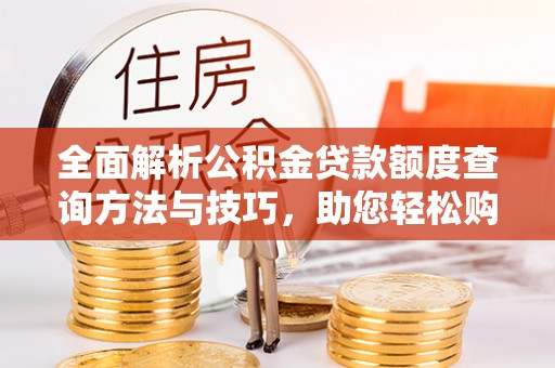 隆回全面解析公积金贷款额度查询方法与技巧，助您轻松购房