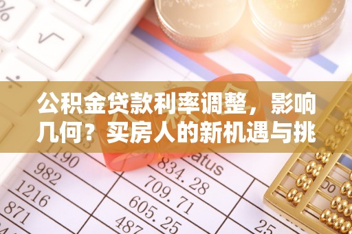 隆回公积金贷款利率调整，影响几何？买房人的新机遇与挑战