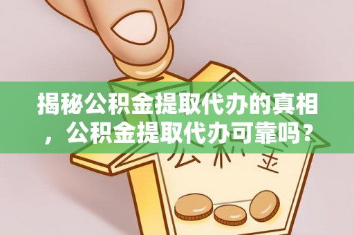 隆回揭秘公积金提取代办的真相，公积金提取代办可靠吗？