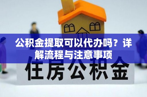 隆回公积金提取可以代办吗？详解流程与注意事项