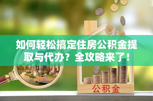 隆回如何轻松搞定住房公积金提取与代办？全攻略来了！