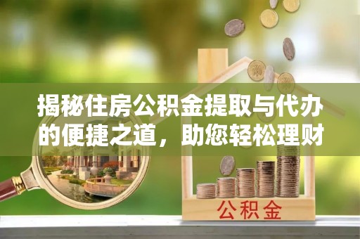 隆回揭秘住房公积金提取与代办的便捷之道，助您轻松理财