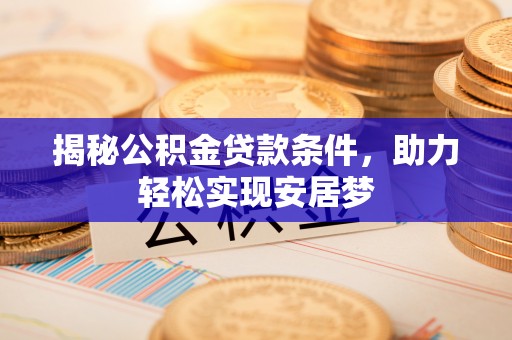 隆回揭秘公积金贷款条件，助力轻松实现安居梦