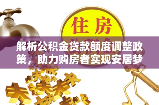 隆回解析公积金贷款额度调整政策，助力购房者实现安居梦想