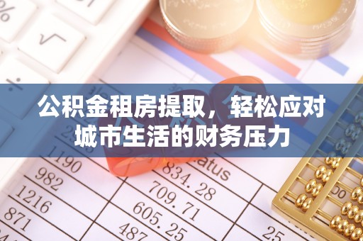 隆回公积金租房提取，轻松应对城市生活的财务压力