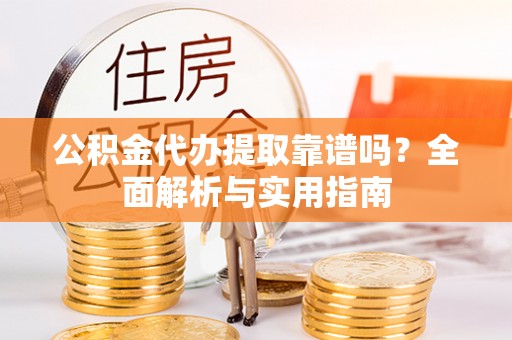 隆回公积金代办提取靠谱吗？全面解析与实用指南