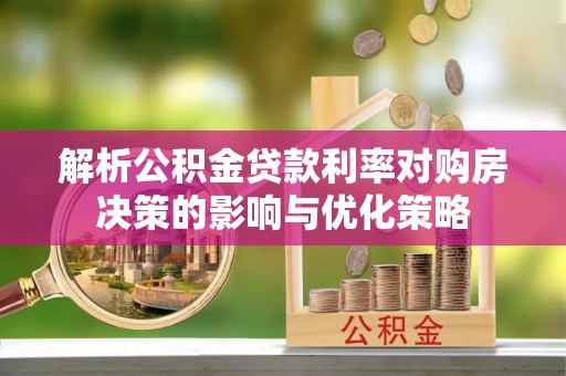隆回解析公积金贷款利率对购房决策的影响与优化策略