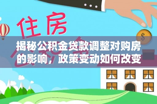 隆回揭秘公积金贷款调整对购房的影响，政策变动如何改变你的买房计划