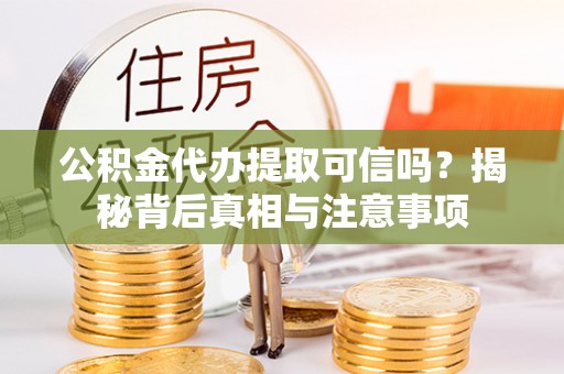 隆回公积金代办提取可信吗？揭秘背后真相与注意事项