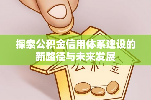 隆回探索公积金信用体系建设的新路径与未来发展