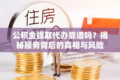 隆回公积金提取代办靠谱吗？揭秘服务背后的真相与风险