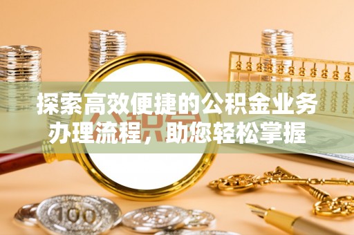 隆回探索高效便捷的公积金业务办理流程，助您轻松掌握