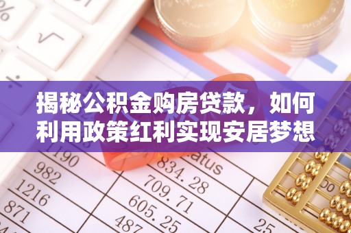 隆回揭秘公积金购房贷款，如何利用政策红利实现安居梦想