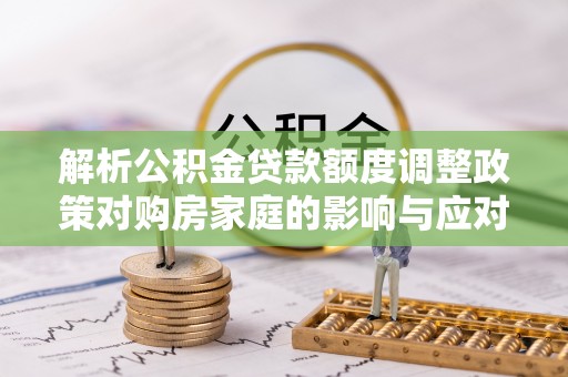 隆回解析公积金贷款额度调整政策对购房家庭的影响与应对策略