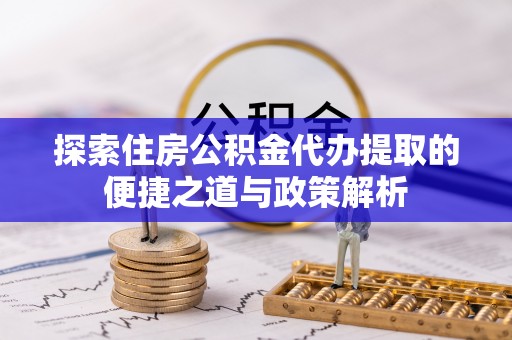 隆回探索住房公积金代办提取的便捷之道与政策解析