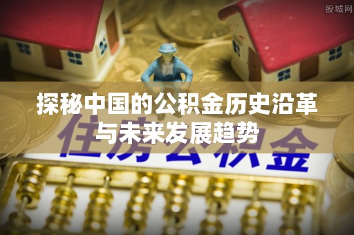 隆回探秘中国的公积金历史沿革与未来发展趋势