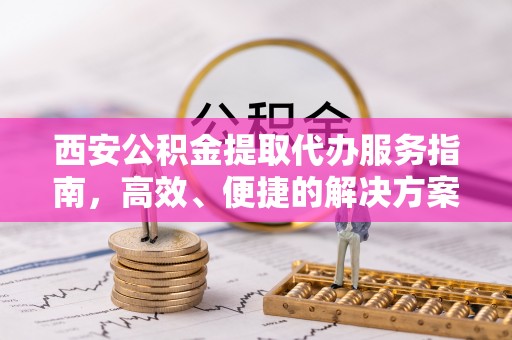 隆回西安公积金提取代办服务指南，高效、便捷的解决方案