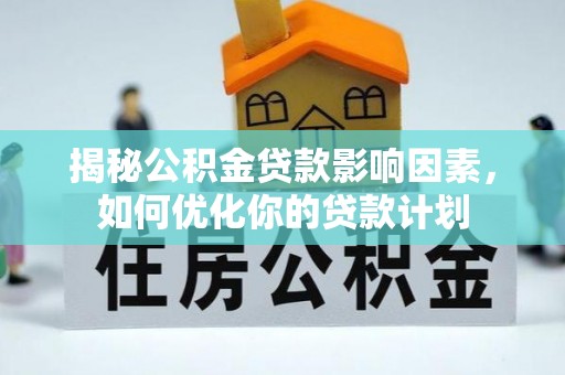 隆回揭秘公积金贷款影响因素，如何优化你的贷款计划