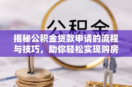 隆回揭秘公积金贷款申请的流程与技巧，助你轻松实现购房梦