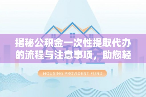 隆回揭秘公积金一次性提取代办的流程与注意事项，助您轻松搞定财务规划