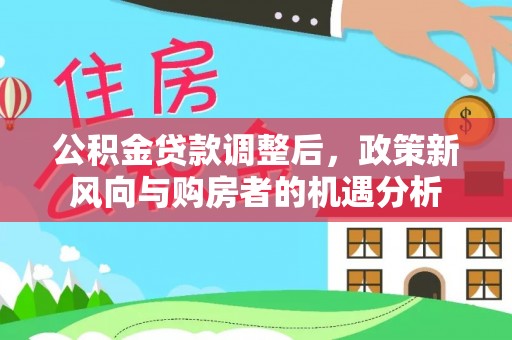 隆回公积金贷款调整后，政策新风向与购房者的机遇分析