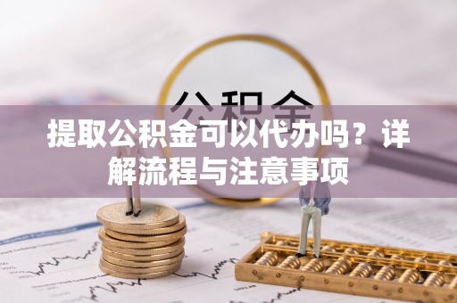 隆回提取公积金可以代办吗？详解流程与注意事项