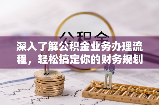 隆回深入了解公积金业务办理流程，轻松搞定你的财务规划