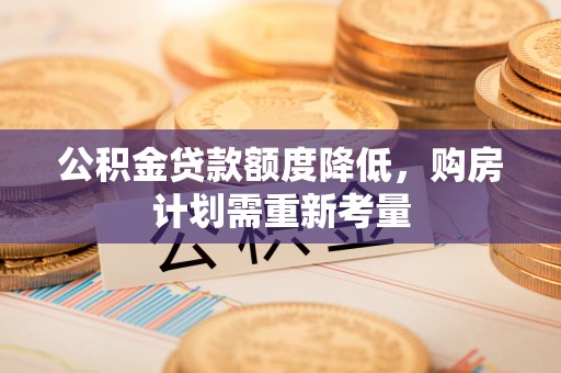 隆回公积金贷款额度降低，购房计划需重新考量