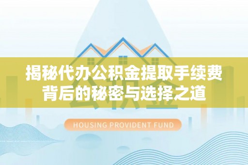 隆回揭秘代办公积金提取手续费背后的秘密与选择之道