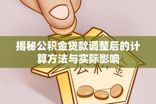 隆回揭秘公积金贷款调整后的计算方法与实际影响