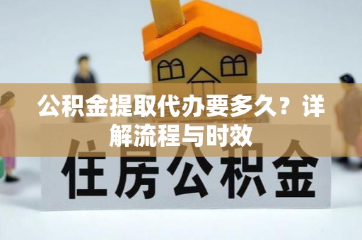 隆回公积金提取代办要多久？详解流程与时效
