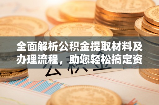 隆回全面解析公积金提取材料及办理流程，助您轻松搞定资金提取
