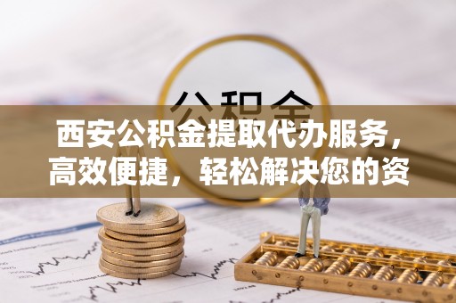 隆回西安公积金提取代办服务，高效便捷，轻松解决您的资金需求