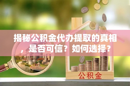 隆回揭秘公积金代办提取的真相，是否可信？如何选择？