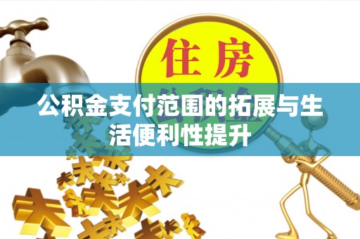 隆回公积金支付范围的拓展与生活便利性提升