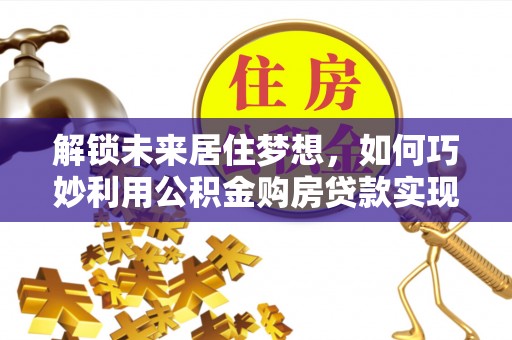 隆回解锁未来居住梦想，如何巧妙利用公积金购房贷款实现房产投资