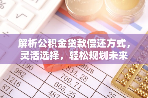 隆回解析公积金贷款偿还方式，灵活选择，轻松规划未来