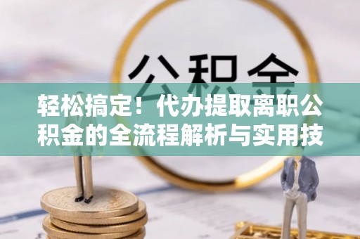隆回轻松搞定！代办提取离职公积金的全流程解析与实用技巧