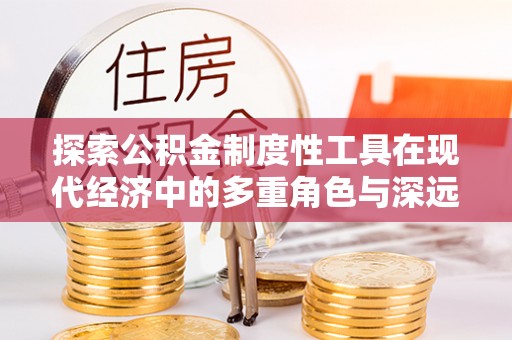 隆回探索公积金制度性工具在现代经济中的多重角色与深远影响