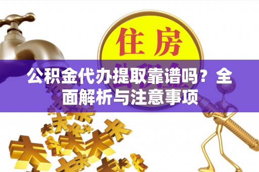 隆回公积金代办提取靠谱吗？全面解析与注意事项